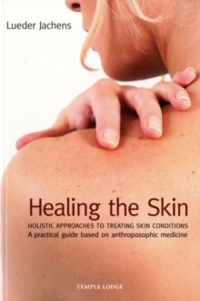 Healing the Skin : Holistic Approaches to Treating Skin Conditions - A Practical Guide Based on Anthroposophic Medicine