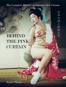 Behind The Pink Curtain : The Complete History of Japanese Sex Cinema, Paperback Book Behind The Pink Curtain : The Complete History of Japanese Sex Cinema, Paperback Book