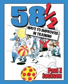 58 Ways to Improvise in Training : Improvisation Games and Activities for Workshops, Courses and Team Meetings