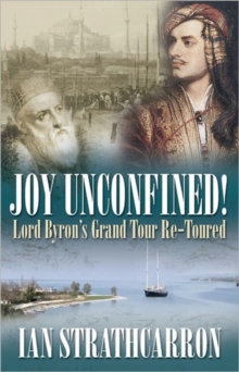 Joy Unconfined! : Lord Byron's Grand Tour Re-toured, Hardback Book Joy Unconfined! : Lord Byron's Grand Tour Re-toured, Hardback Book