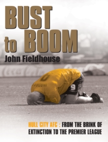 Bust to Boom : Hull City AFC - From the Brink of Extinction to the Premier League, Hardback Book Bust to Boom : Hull City AFC - From the Brink of Extinction to the Premier League, Hardback Book