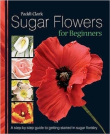 Sugar Flowers for Beginners : A Step-by-step Guide to Getting Started in Sugar Floristry, Hardback Book Sugar Flowers for Beginners : A Step-by-step Guide to Getting Started in Sugar Floristry, Hardback Book