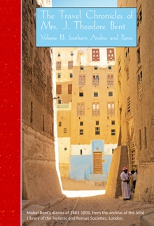 The Travel Chronicles of Mrs J. Theodore Bent. Volume III: Southern Arabia and Persia : Mabel Bent's diaries of 1883-1898, from the archive of the Joint Library of the Hellenic and Roman Societies, Lo