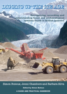 Digging up the Ice Age : Recognising, recording and understanding fossil and archaeological remains found in British quarries. A Guide and Practical Handbook