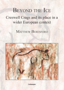 Beyond the Ice: Creswell Crags and Its Place in a Wider European Context, Paperback Book Beyond the Ice: Creswell Crags and Its Place in a Wider European Context, Paperback Book