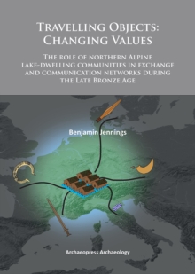 Travelling Objects: Changing Values : The role of northern Alpine lake-dwelling communities in exchange and communication networks during the Late Bronze Age, Paperback / softback Book Travelling Objects: Changing Values : The role of northern Alpine lake-dwelling communities in exchange and communication networks during the Late Bronze Age, Paperback / softback Book