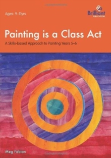 Painting is a Class Act, Years 5-6 : A Skills-based Approach to Painting, Paperback / softback Book Painting is a Class Act, Years 5-6 : A Skills-based Approach to Painting, Paperback / softback Book