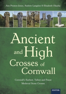 Ancient and High Crosses of Cornwall : Cornwall's Earliest, Tallest and Finest Medieval Stone Crosses