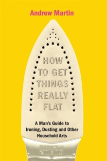 How to Get Things Really Flat : A Man's Guide to Ironing, Dusting and Other Household Chores, Hardback Book How to Get Things Really Flat : A Man's Guide to Ironing, Dusting and Other Household Chores, Hardback Book