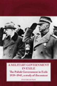 A Military Government in Exile : The Polish Government in Exile 1939-1945, a Study of Discontent