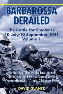 Barbarossa Derailed: the Battle for Smolensk 10 July - 10 September 1941 Volume 1 : The German Advance, the Encirclement Battle, and the First and Second Soviet Counteroffensives, 10 July-24 August 19