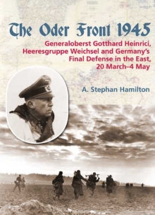 The Oder Front 1945 : Generaloberst Gotthard Heinrici, Heeresgruppe Weichsel and Germany's Final Defense in the East, 20 March-4 May 1945