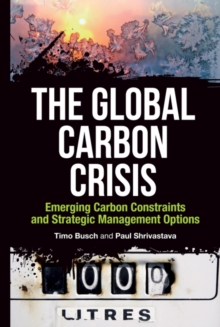 The Global Carbon Crisis : Emerging Carbon Constraints and Strategic Management Options, Hardback Book The Global Carbon Crisis : Emerging Carbon Constraints and Strategic Management Options, Hardback Book