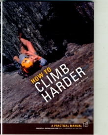 How to Climb Harder : A Practical Manual, Essential Knowledge for Rock Climbers of All Abilities