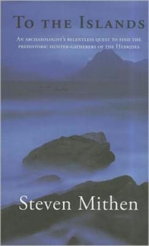 To the Islands : An Archaeologist's Relentless Quest to Find the Prehistoric Hunter-Gatherers of the Hebrides, Hardback Book To the Islands : An Archaeologist's Relentless Quest to Find the Prehistoric Hunter-Gatherers of the Hebrides, Hardback Book