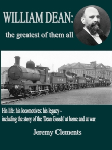 William Dean, the Greatest of Them All : His Life: His Locomotives: His Legacy - Including the Story of the Dean Goods in WW1, Hardback Book William Dean, the Greatest of Them All : His Life: His Locomotives: His Legacy - Including the Story of the Dean Goods in WW1, Hardback Book