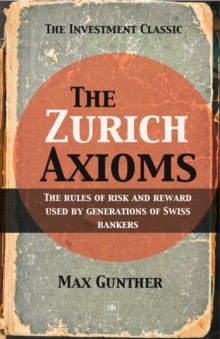 The Zurich Axioms : The rules of risk and reward used by generations of Swiss bankers