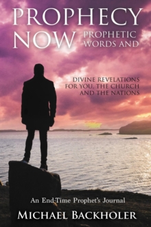 Prophecy Now, Prophetic Words And Divine Revelations For You, The Church And The Nations: An End-Time Prophet's Journal