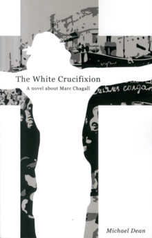 The The White Crucifixion : A Novel About Marc Chagall