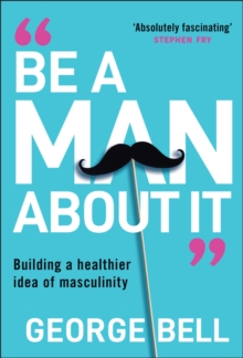 Be A Man About It : Building a healthier idea of masculinity