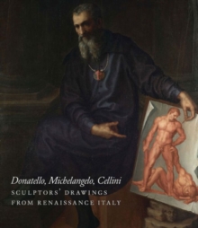 Donatello, Michelangelo, Cellini : Sculptors' Drawings from Renaissance Italy