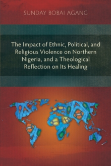 The Impact of Ethnic, Political, and Religious Violence on Northern Nigeria, and a Theological Reflection on Its Healing