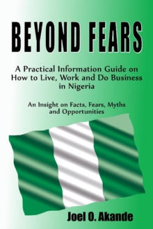 BEYOND FEARS. A Practical Information Guide On How To Live, Work And Do Business In Nigeria