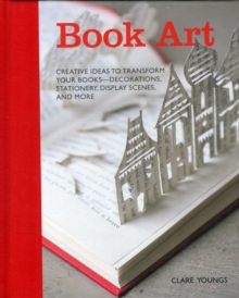 Book Art : Creative Ideas to Transform Your Books, Decorations, Stationery, Display Scenes and More, Hardback Book Book Art : Creative Ideas to Transform Your Books, Decorations, Stationery, Display Scenes and More, Hardback Book