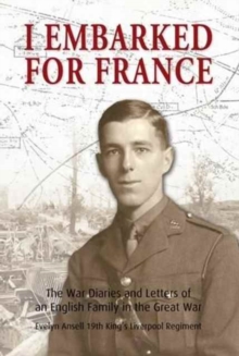 I Embarked for France : The War Diaries and Letters of an English Family in the Great War