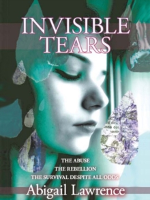 Invisible Tears : The Abuse, The Rebellion, The Survival Despite All Odds