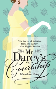 Mr Darcys Guide to Courtship : The Secrets of Seduction from Jane Austens Most Eligible Bachelor