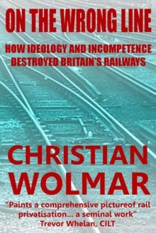 On The Wrong Line: How Ideology And Incompetence Wrecked Britain's Railways