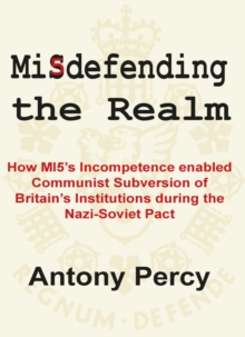 Misdefending the Realm : How MI5's incompetence enabled Communist Subversion of Britain's Institutions during the Nazi-Soviet Pact