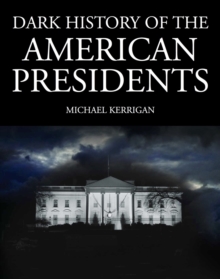 Dark History of the American Presidents : Power, Corruption, and Scandal at the Heart of the White House