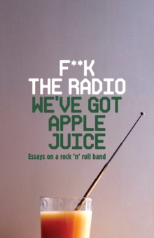 F**k The Radio, We've Got Apple Juice : Essays on a Rock 'n' Roll Band, Paperback / softback Book F**k The Radio, We've Got Apple Juice : Essays on a Rock 'n' Roll Band, Paperback / softback Book