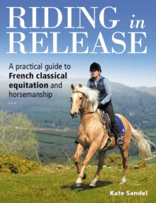 Riding in Release : A Practical Guide to French Classical Equitation and Horsemanship