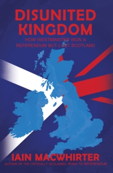 Disunited Kingdom : How Westminster Won a Referendum but Lost Scotland, Paperback Book Disunited Kingdom : How Westminster Won a Referendum but Lost Scotland, Paperback Book
