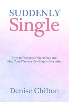 Suddenly Single : How to Overcome Heartbreak and Find Your Way to a New Happy Ever After