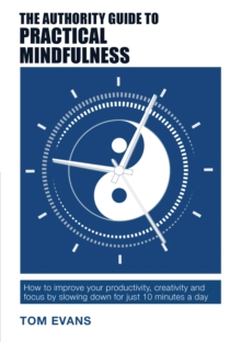 The Authority Guide to Practical Mindfulness : How to improve your productivity, creativity and focus by slowing down for just 10 minutes a day