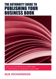 The Authority Guide to Publishing Your Business Book : Take your business to a new level by becoming an authority in your field