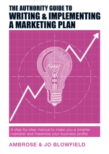 The Authority Guide to Writing and Implementing a Marketing Plan : A step-by-step manual to make you a smarter marketer and maximise your business profits