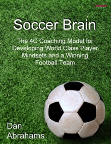 Soccer Brain : The 4C Coaching Model for Developing World Class Player Mindsets and a Winning Football Team