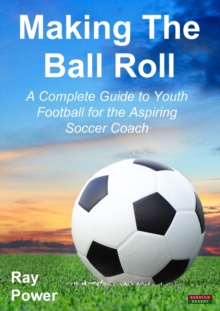 Making the Ball Roll : A Complete Guide to Youth Football for the Aspiring Soccer Coach