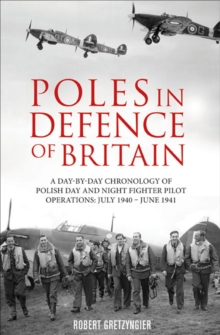 Poles in Defence of Britain : A Day-by-Day Chronology of Polish Day and Night Fighter Pilot Operations: July 1940-June 1941