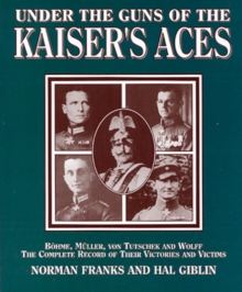 Under the Guns of the Kaiser's Aces : Bohome, Muller, von Tutschek and Wolff, The Complete Record of Their Victories and Victims