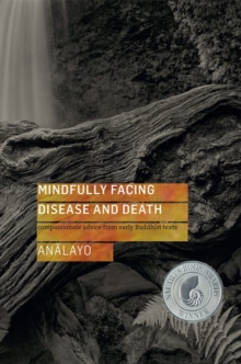 Mindfully Facing Disease and Death : Compassionate Advice from Early Buddhist Texts