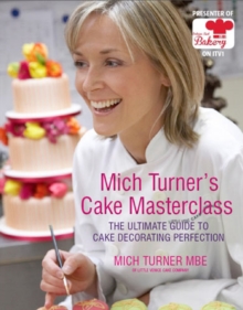 Mich Turner's Cake Masterclass : The Ultimate Guide to Cake Decorating Perfection