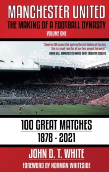 Manchester United : The Making of a Football Dynasty: 100 Great Matches - 1878-2021