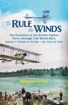 To Rule the Winds : The Evolution of the British Fighter Force Through Two World Wars Volume 1: Prelude to Air War - the Years to 1914, Hardback Book To Rule the Winds : The Evolution of the British Fighter Force Through Two World Wars Volume 1: Prelude to Air War - the Years to 1914, Hardback Book