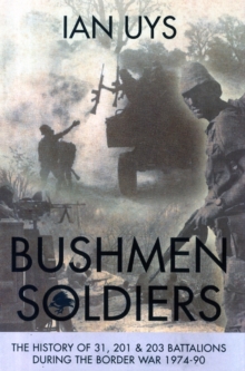 Bushmen Soldiers : The History of 31, 201 & 203 Battalions During the Border War 1974-90